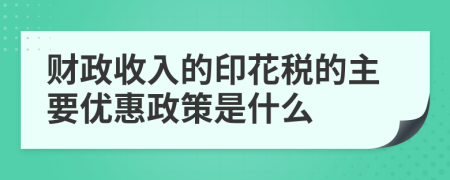 財(cái)政收入的印花稅的主要優(yōu)惠政策是什么