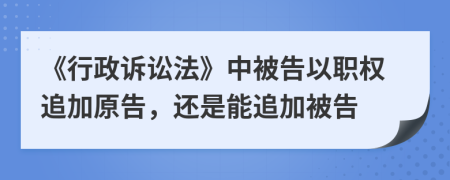 《行政訴訟法》中被告以職權(quán)追加原告，還是能追加被告