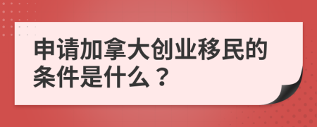 申請(qǐng)加拿大創(chuàng)業(yè)移民的條件是什么？