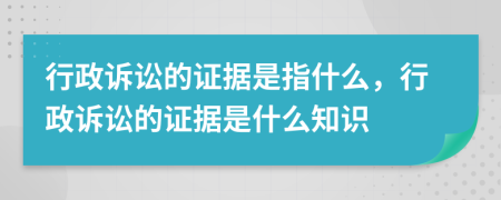 行政訴訟的證據(jù)是指什么，行政訴訟的證據(jù)是什么知識