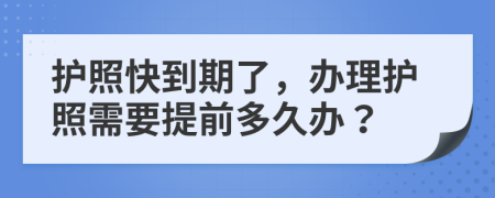 護照快到期了，辦理護照需要提前多久辦？