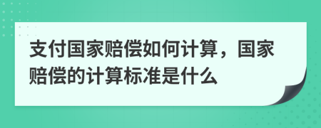 支付國家賠償如何計(jì)算，國家賠償?shù)挠?jì)算標(biāo)準(zhǔn)是什么