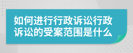 如何進(jìn)行行政訴訟行政訴訟的受案范圍是什么
