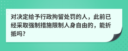 對決定給予行政拘留處罰的人，此前已經(jīng)采取強(qiáng)制措施限制人身自由的，能折抵嗎?