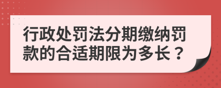 行政處罰法分期繳納罰款的合適期限為多長？