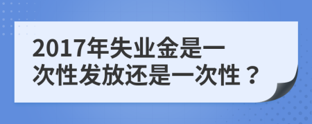2017年失業(yè)金是一次性發(fā)放還是一次性？
