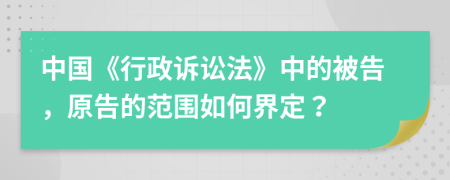 中國(guó)《行政訴訟法》中的被告，原告的范圍如何界定？
