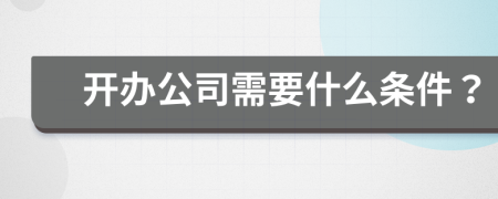 開辦公司需要什么條件？