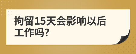 拘留15天會影響以后工作嗎?