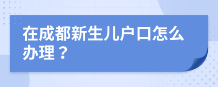 在成都新生兒戶口怎么辦理？