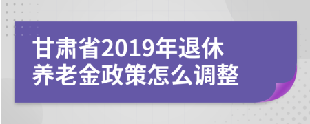 甘肅省2019年退休養(yǎng)老金政策怎么調(diào)整