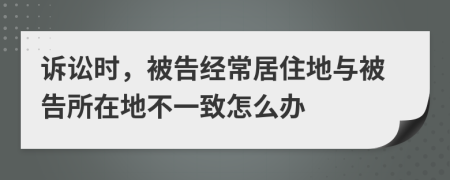 訴訟時，被告經常居住地與被告所在地不一致怎么辦
