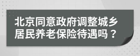 北京同意政府調(diào)整城鄉(xiāng)居民養(yǎng)老保險(xiǎn)待遇嗎？