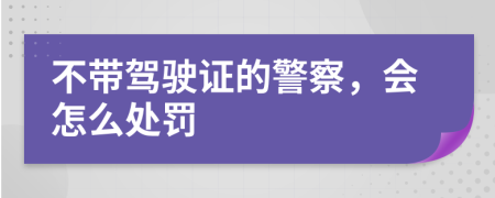 不帶駕駛證的警察，會(huì)怎么處罰
