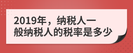 2019年，納稅人一般納稅人的稅率是多少
