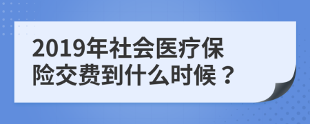 2019年社會醫(yī)療保險交費到什么時候？