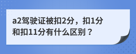 a2駕駛證被扣2分，扣1分和扣11分有什么區(qū)別？