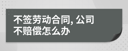 不簽勞動(dòng)合同, 公司不賠償怎么辦
