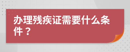 辦理殘疾證需要什么條件？