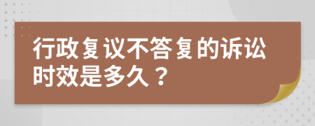 行政復議不答復的訴訟時效是多久？