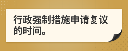 行政強(qiáng)制措施申請(qǐng)復(fù)議的時(shí)間。