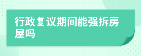 行政復(fù)議期間能強(qiáng)拆房屋嗎