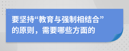 要堅(jiān)持“教育與強(qiáng)制相結(jié)合”的原則，需要哪些方面的