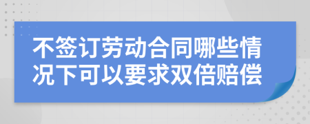 不簽訂勞動合同哪些情況下可以要求雙倍賠償