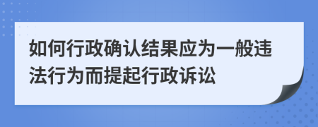 如何行政確認(rèn)結(jié)果應(yīng)為一般違法行為而提起行政訴訟
