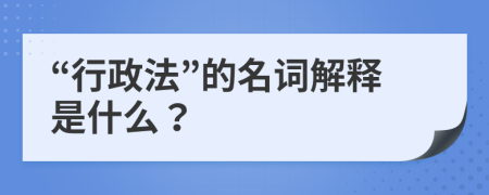 “行政法”的名詞解釋是什么？