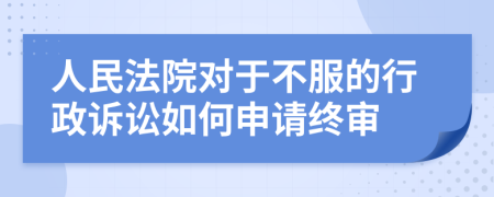 人民法院對于不服的行政訴訟如何申請終審