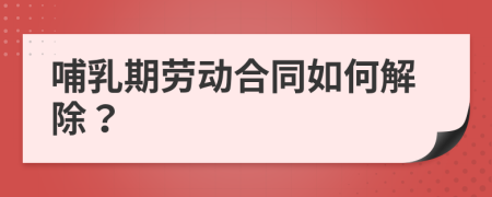 哺乳期勞動(dòng)合同如何解除？