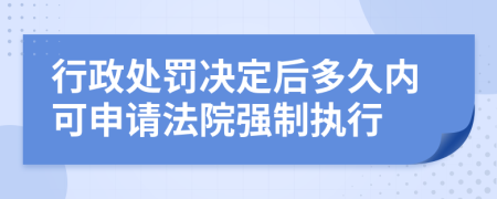 行政處罰決定后多久內(nèi)可申請(qǐng)法院強(qiáng)制執(zhí)行