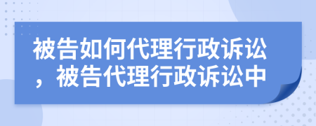 被告如何代理行政訴訟，被告代理行政訴訟中