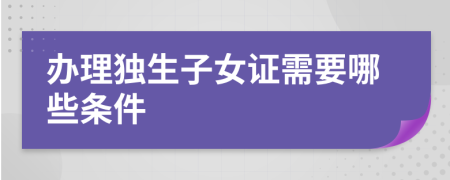 辦理獨(dú)生子女證需要哪些條件