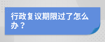 行政復(fù)議期限過了怎么辦？