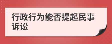 行政行為能否提起民事訴訟