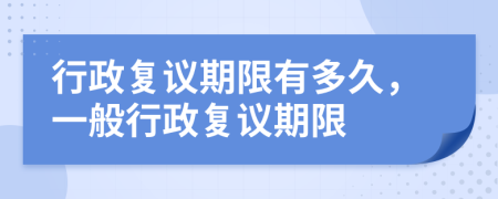 行政復(fù)議期限有多久，一般行政復(fù)議期限