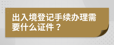 出入境登記手續(xù)辦理需要什么證件？