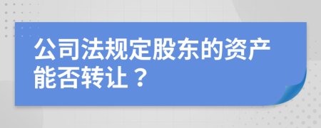 公司法規(guī)定股東的資產(chǎn)能否轉(zhuǎn)讓？