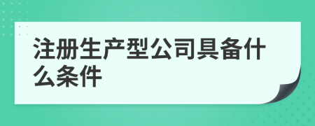 注冊(cè)生產(chǎn)型公司具備什么條件