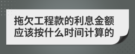 拖欠工程款的利息金額應該按什么時間計算的