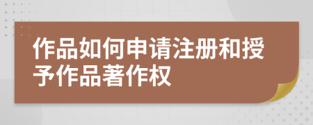 作品如何申請(qǐng)注冊(cè)和授予作品著作權(quán)