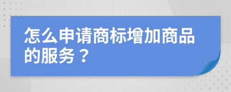 怎么申請商標(biāo)增加商品的服務(wù)？