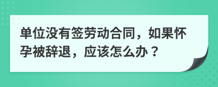 單位沒有簽勞動(dòng)合同，如果懷孕被辭退，應(yīng)該怎么辦？