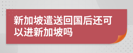 新加坡遣送回國(guó)后還可以進(jìn)新加坡嗎