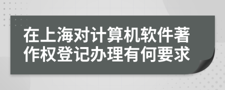 在上海對計算機軟件著作權(quán)登記辦理有何要求