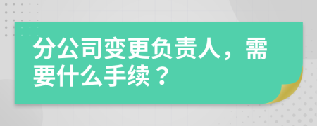分公司變更負(fù)責(zé)人，需要什么手續(xù)？