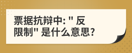 票據(jù)抗辯中: " 反限制" 是什么意思?