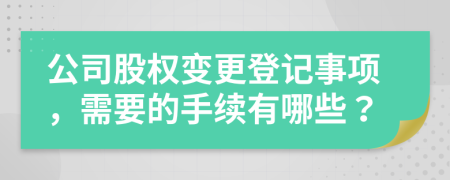公司股權(quán)變更登記事項(xiàng)，需要的手續(xù)有哪些？